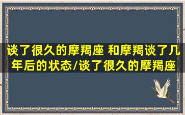 谈了很久的摩羯座 和摩羯谈了几年后的状态/谈了很久的摩羯座 和摩羯谈了几年后的状态-我的网站